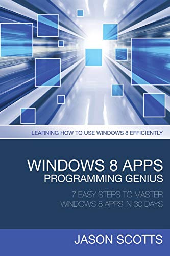 Windows 8 Apps Programming Genius: 7 Easy Steps To Master Windows 8 Apps In 30 Days: Learning How to Use Windows 8 Efficiently