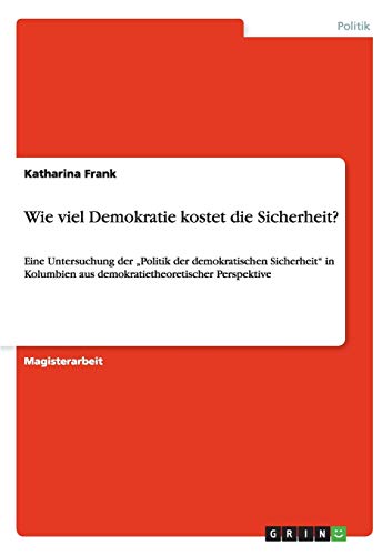 Wie viel Demokratie kostet die Sicherheit?: Eine Untersuchung der Politik der demokratischen Sicherheit in Kolumbien aus demokratietheoretischer Perspektive