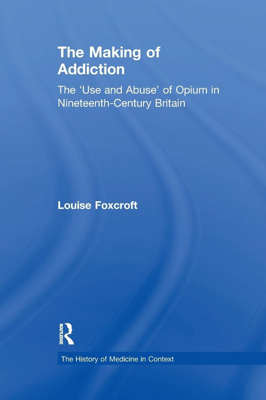 The Making of Addiction: The 'Use and Abuse' of Opium in Nineteenth-Century Britain (History of Medicine in Context)