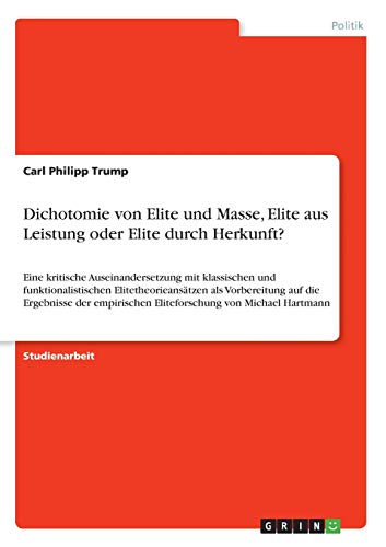 Dichotomie von Elite und Masse, Elite aus Leistung oder Elite durch Herkunft?: Eine kritische Auseinandersetzung mit klassischen und ... Eliteforschung von Michael Hartmann