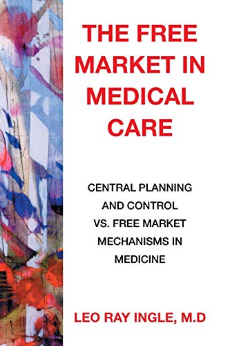 The Free Market in Medical Care: Central Planning and Control vs. Free Market Mechanisms in Medicine