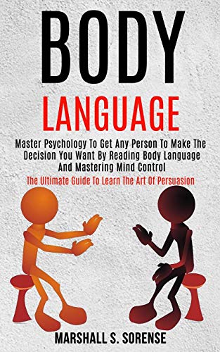 Body Language: Master Psychology to Get Any Person to Make the Decision You Want by Reading Body Language and Mastering Mind Control (The Ultimate Guide to Learn the Art of Persuasion)