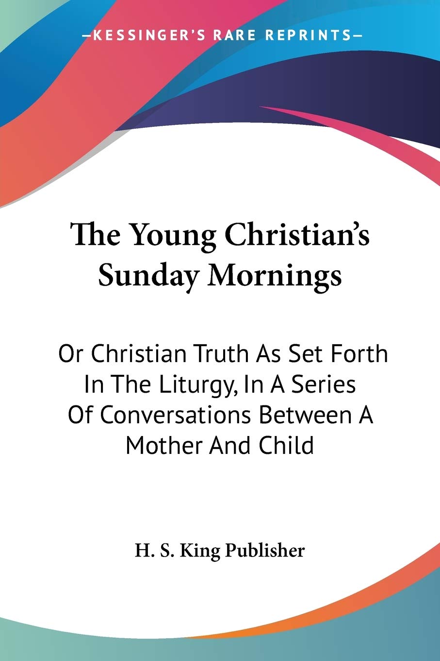 The Young Christian's Sunday Mornings: Or Christian Truth As Set Forth In The Liturgy, In A Series Of Conversations Between A Mother And Child