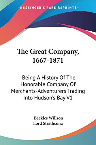 The Great Company, 1667-1871: Being A History Of The Honorable Company Of Merchants-Adventurers Trading Into Hudson's Bay V1