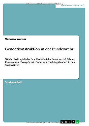 Genderkonstruktion in der Bundeswehr: Welche Rolle spielt das Geschlecht bei der Bundeswehr? Gibt es Prozesse des Doing-Gender oder des Undoing-Gender in den Streitkräften?