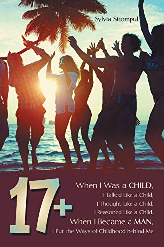 17+: When I Was a Child, I Talked Like a Child, I Thought Like a Child, I Reasoned Like a Child. When I Became a Man, I Put the Ways of Childhood behind Me
