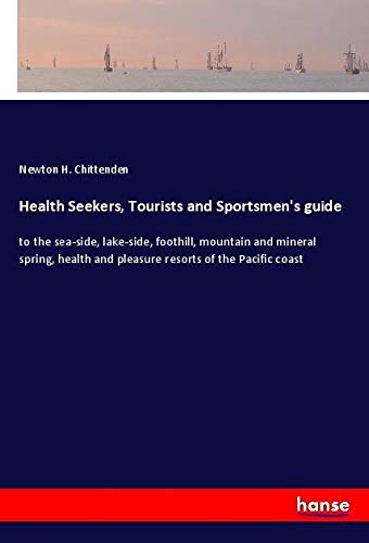Health Seekers, Tourists and Sportsmen's guide: to the sea-side, lake-side, foothill, mountain and mineral spring, health and pleasure resorts of the Pacific coast