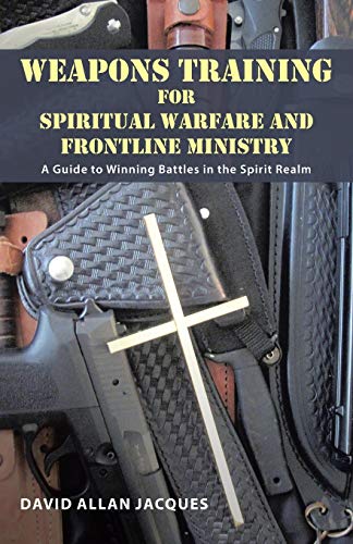 Weapons Training for Spiritual Warfare and Frontline Ministry: A Guide to Winning Battles in the Spirit Realm