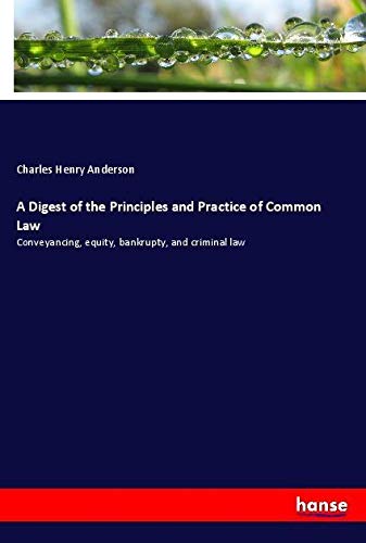 A Digest of the Principles and Practice of Common Law: Conveyancing, equity, bankrupty, and criminal law