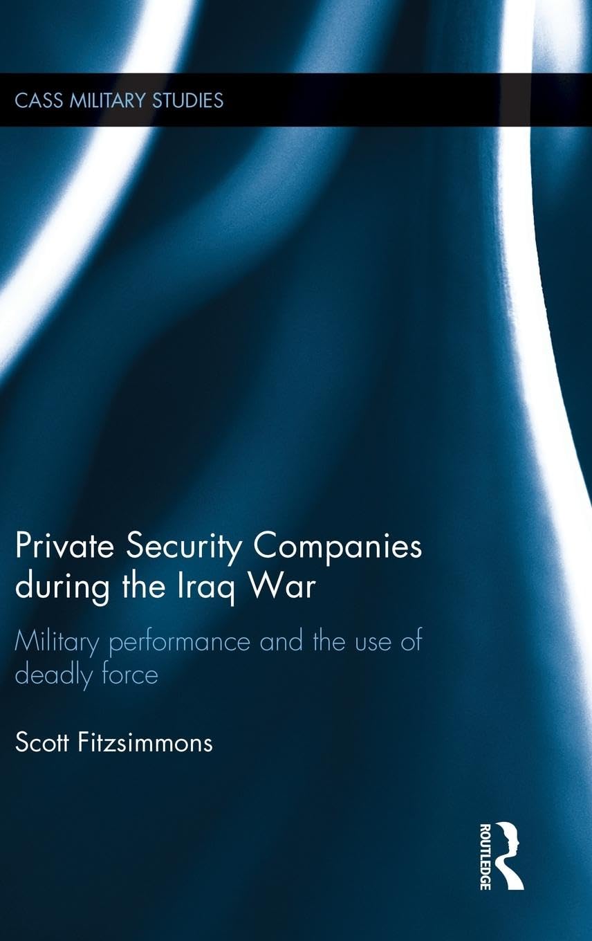 Private Security Companies during the Iraq War: Military Performance and the Use of Deadly Force (Cass Military Studies)