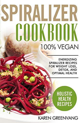 Spiralizer Cookbook: 100% Vegan: Energizing Spiralizer Recipes for Weight Loss, Detox, and Optimal Health (Vegan, Vegan Recipes, Band 1)