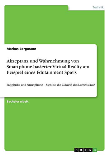 Akzeptanz und Wahrnehmung von Smartphone-basierter Virtual Reality am Beispiel eines Edutainment Spiels: Pappbrille und Smartphone - Sieht so die Zukunft des Lernens aus?