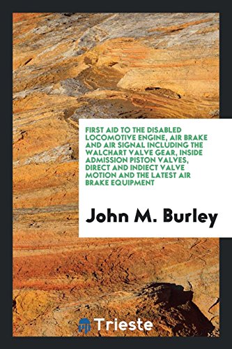First Aid to the Disabled Locomotive Engine, Air Brake and Air Signal including the Walchart Valve Gear, inside Admission Piston Valves, Direct and ... Motion and the Latest Air Brake Equipment
