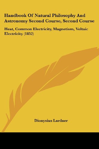 Handbook Of Natural Philosophy And Astronomy Second Course, Second Course: Heat, Common Electricity, Magnetism, Voltaic Electricity (1852)