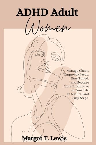ADHD Adult Women: Manage Chaos, Empower Focus, Stay Tuned, and Become More Productive in Your Life in Natural and Easy Steps.