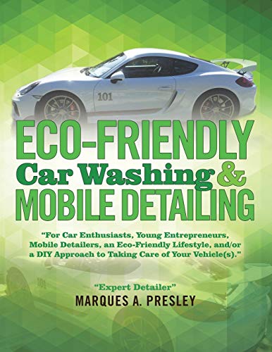 Eco - Friendly Car Washing & Mobile Detailing: For Car Enthusiasts, Young Entrepreneurs, Mobile Detailers, an Eco-Friendly Lifestyle, and/or a DIY Approach to Taking Care of Your Vehicle(s).