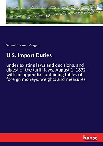 U.S. Import Duties: under existing laws and decisions, and digest of the tariff laws, August 1, 1872 - with an appendix containing tables of foreign moneys, weights and measures