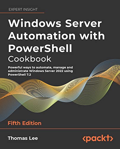 Windows Server Automation with PowerShell Cookbook: Powerful ways to automate, manage and administrate Windows Server 2022 using PowerShell 7.2, 5th Edition