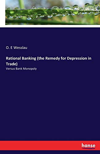 Rational Banking (the Remedy for Depression in Trade): Versus Bank Monopoly