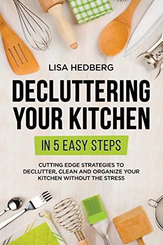 Decluttering Your Kitchen in 5 Easy Steps: Cutting Edge Strategies to Declutter, Clean and Organize Your Kitchen Without the Stress