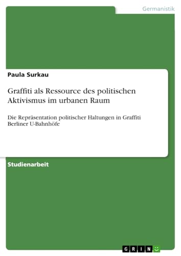 Graffiti als Ressource des politischen Aktivismus im urbanen Raum: Die Repräsentation politischer Haltungen in Graffiti Berliner U-Bahnhöfe