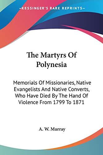 The Martyrs Of Polynesia: Memorials Of Missionaries, Native Evangelists And Native Converts, Who Have Died By The Hand Of Violence From 1799 To 1871