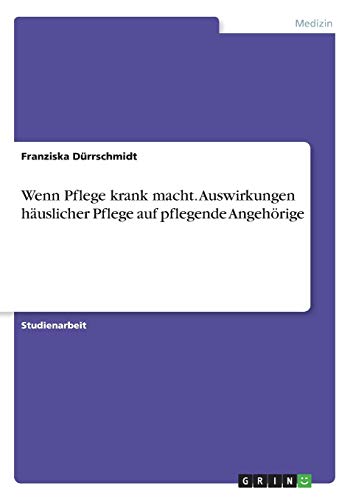 Wenn Pflege krank macht. Auswirkungen häuslicher Pflege auf pflegende Angehörige