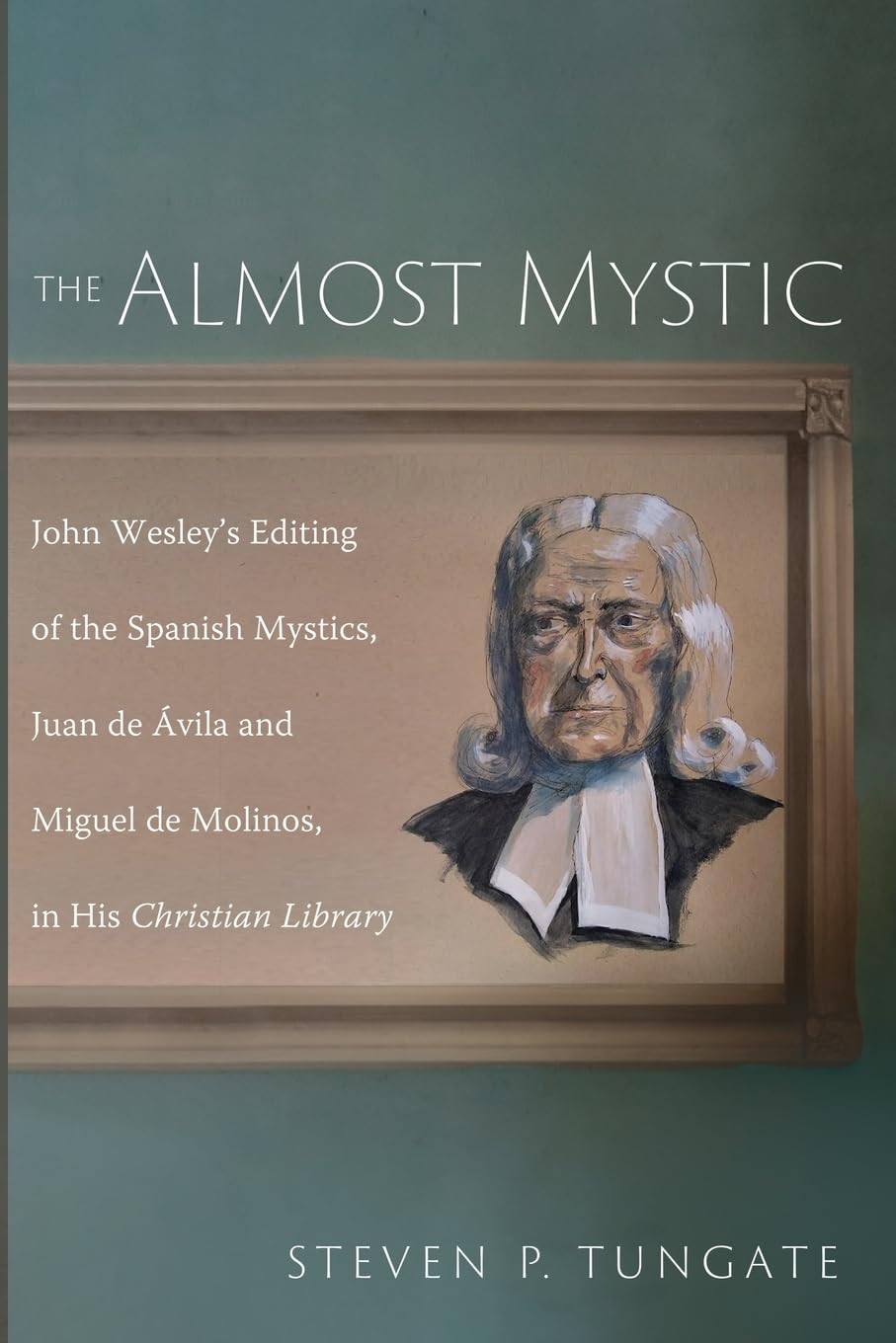 The Almost Mystic: John Wesley's Editing of the Spanish Mystics, Juan de Avila and Miguel de Molinos, in His Christian Library: John Wesley's Editing ... Miguel de Molinos, in His Christian Library