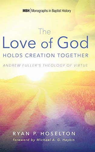 The Love of God Holds Creation Together: Andrew Fuller's Theology of Virtue (Monographs in Baptist History, Band 7)