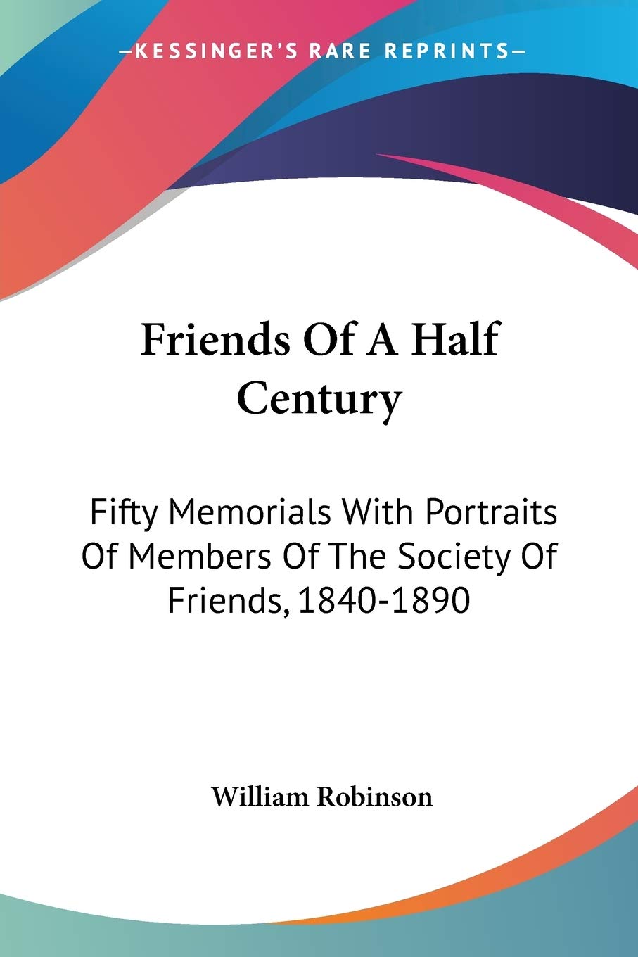 Friends Of A Half Century: Fifty Memorials With Portraits Of Members Of The Society Of Friends, 1840-1890