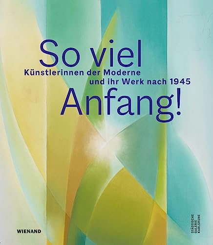 So viel Anfang! Künstlerinnen der Moderne und ihr Werk nach 1945: Katalog zur Ausstellung der Städtische Galerie Karlsruhe 2023/2024: Katalog zu den ... der Städtische Galerie Karlsruhe 2023/2024