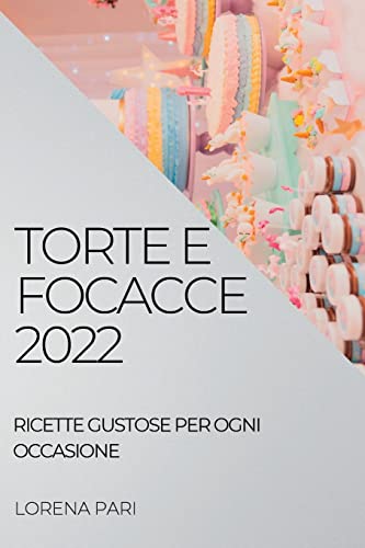 TORTE E FOCACCE 2022: RICETTE GUSTOSE PER OGNI OCCASIONE