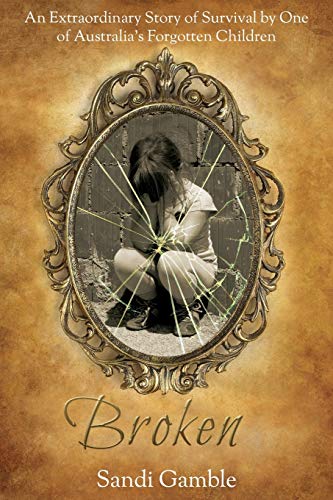 Broken: The Extraordinary Story of Survival by One of Australia's Forgotten Children: An Extraordinary Story of Survival by One of Australia's Forgotten Children.