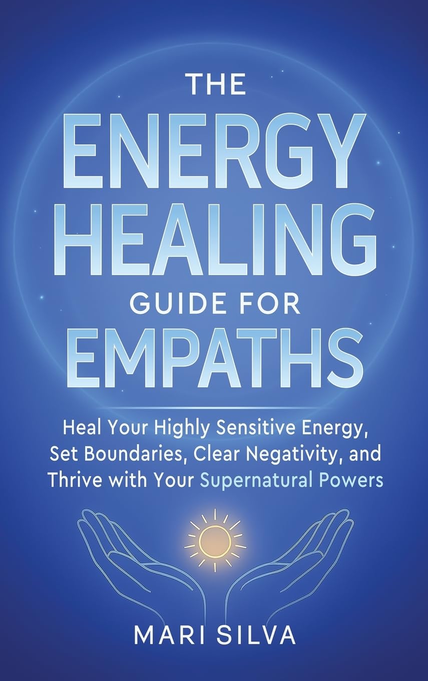 The Energy Healing Guide for Empaths: Heal Your Highly Sensitive Energy, Set Boundaries, Clear Negativity, and Thrive with Your Supernatural Powers