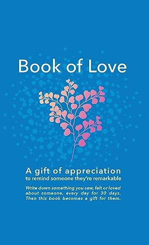 Book of Love: A gift of appreciation to remind someone they're remarkable. Fill this book with something you love about them every day for 30 days. Then this book becomes a gift for them.