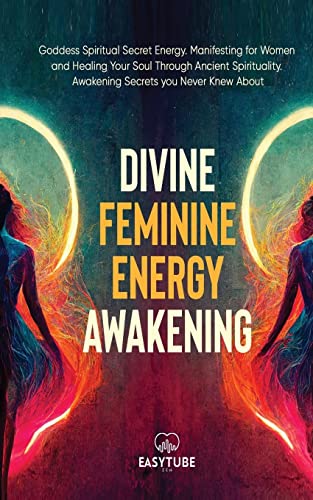 Divine Feminine Energy: Goddess Spiritual Secret Energy. Manifesting for Women and Healing Your Soul Through Ancient Spirituality. Awakening Secrets you Never Knew About. (Manifesting & Energy)