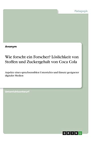Wie forscht ein Forscher? Löslichkeit von Stoffen und Zuckergehalt von Coca Cola: Aspekte eines sprachsensiblen Unterrichts und Einsatz geeigneter digitaler Medien