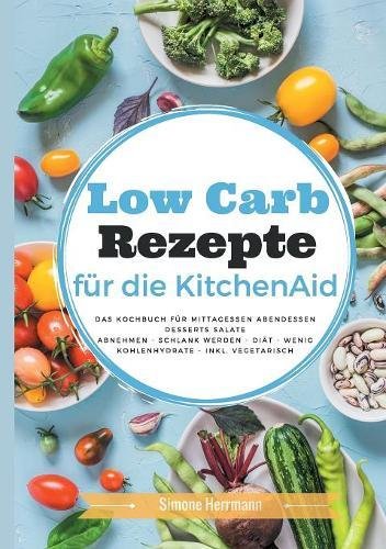 Low Carb Rezepte für die KitchenAid: Das Kochbuch für Mittagessen, Abendessen, Desserts, Salate