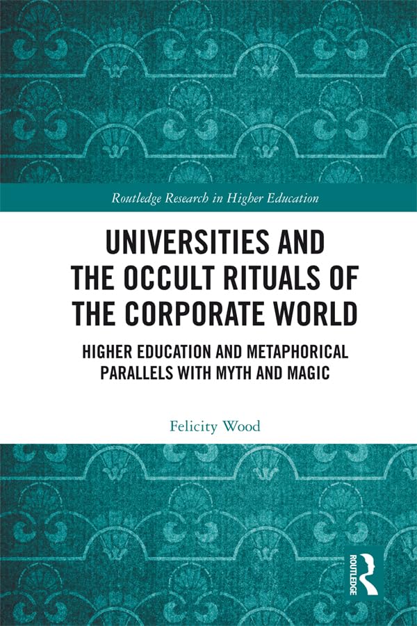 Universities and the Occult Rituals of the Corporate World: Higher Education and Metaphorical Parallels with Myth and Magic (Routledge Research in Higher Education)
