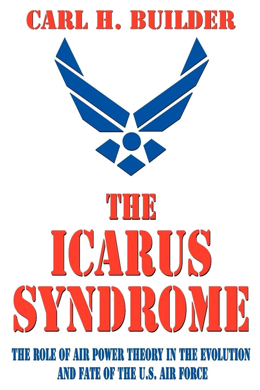 The Icarus Syndrome: The Role of Air Power Theory in the Evolution and Fate of the U.S. Air Force