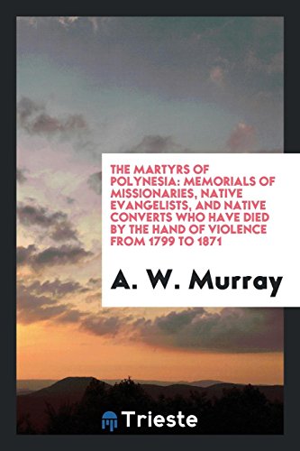 The Martyrs of Polynesia: Memorials of Missionaries, Native Evangelists, and Native Converts Who Have Died by the Hand Of Violence from 1799 to 1871