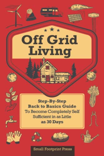 Off Grid Living: Step-By-Step Back to Basics Guide To Become Completely Self Sufficient in as Little as 30 Days: A STEP-BY-STEP, BACK TO BASICS GUIDE ... SELF-SUFFICIENT IN AS LITTLE AS 30 DAYS