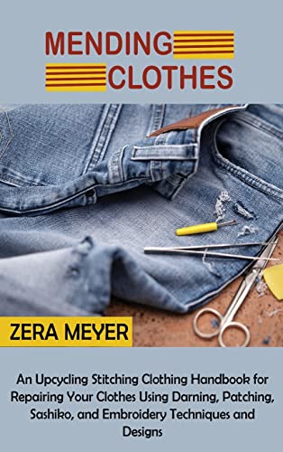 Mending Clothes: An Upcycling Stitching Clothing Handbook for Repairing Your Clothes Using Darning, Patching, Sashiko, and Embroidery Techniques and Designs