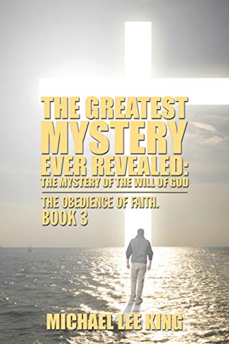 The Greatest Mystery Ever Revealed: The Mystery of the Will of God: The Mystery of the Will of God: The Obedience of Faith. Book 3