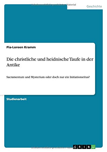 Die christliche und heidnische Taufe in der Antike: Sacramentum und Mysterium oder doch nur ein Initiationsritus?