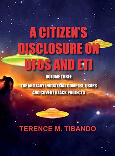 A CITIZEN'S DISCLOSURE on UFOs and ETI - VOLUME THREE - MILITARY INTELLIGENCE INDUSTRIAL COMPLEX, USAPs and COVERT BLACK PROJECTS: MILITARY ... COMPLEX, USAPs and COVERT BLACK PROJECTS