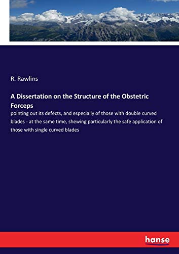 A Dissertation on the Structure of the Obstetric Forceps: pointing out its defects, and especially of those with double curved blades - at the same ... of those with single curved blades