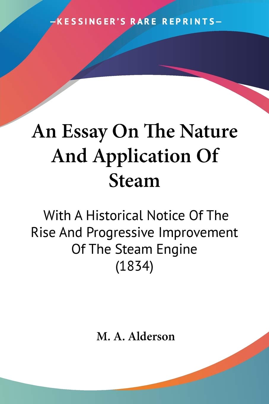 An Essay On The Nature And Application Of Steam: With A Historical Notice Of The Rise And Progressive Improvement Of The Steam Engine (1834)