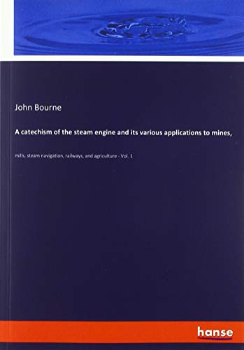 A catechism of the steam engine and its various applications to mines,: mills, steam navigation, railways, and agriculture - Vol. 1