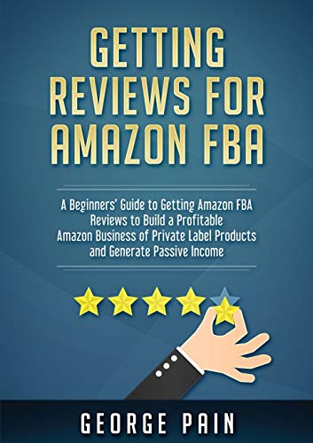 Getting reviews on Amazon FBA: A Beginners' Guide to getting Amazon FBA reviews to build a Profitable Amazon Business of Private Label Products and Generate Passive Income